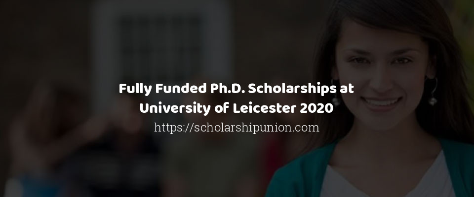 Feature image for Fully Funded Ph.D. Scholarships at University of Leicester 2020