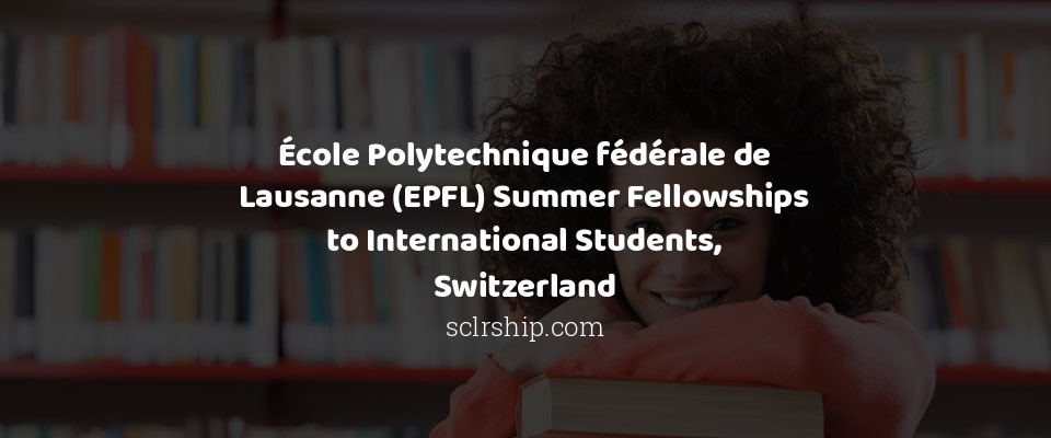 Feature image for École Polytechnique fédérale de Lausanne (EPFL) Summer Fellowships to International Students, Switzerland