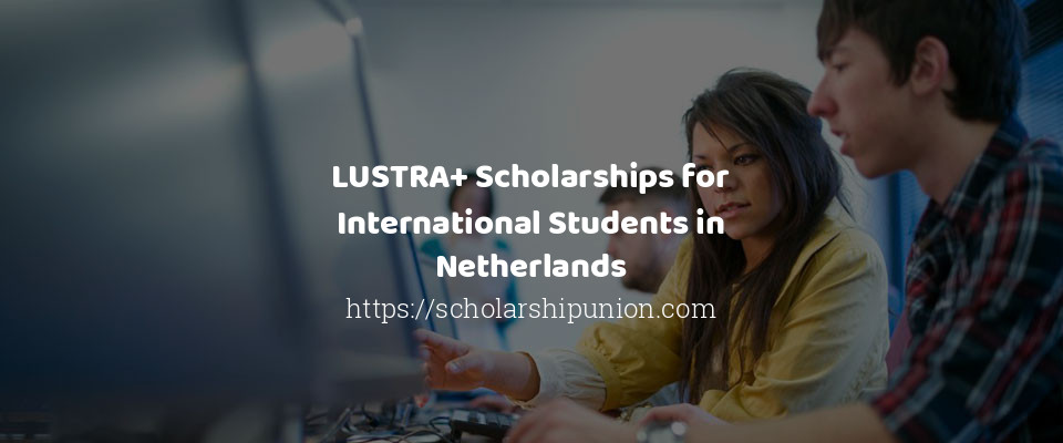 Feature image for LUSTRA+ Scholarships for International Students in Netherlands
