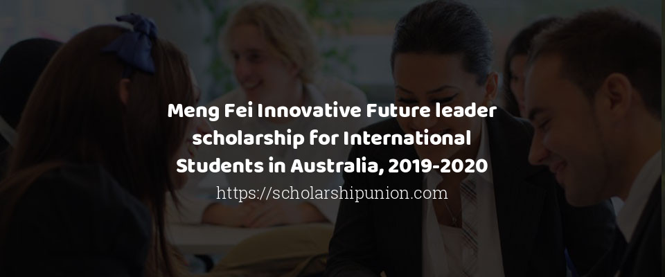 Feature image for Meng Fei Innovative Future leader scholarship for International Students in Australia, 2019-2020